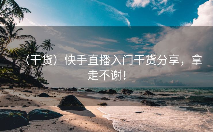 （干货）快手直播入门干货分享，拿走不谢！