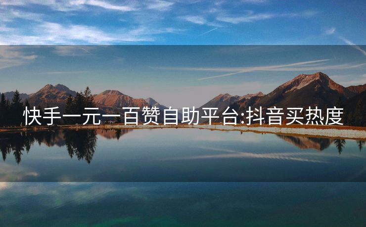 快手一元一百赞自助平台:抖音买热度