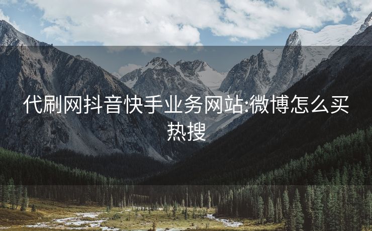 代刷网抖音快手业务网站:微博怎么买热搜