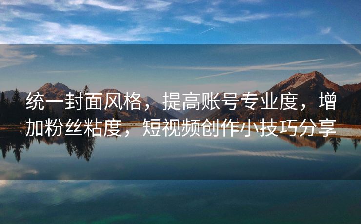 统一封面风格，提高账号专业度，增加粉丝粘度，短视频创作小技巧分享