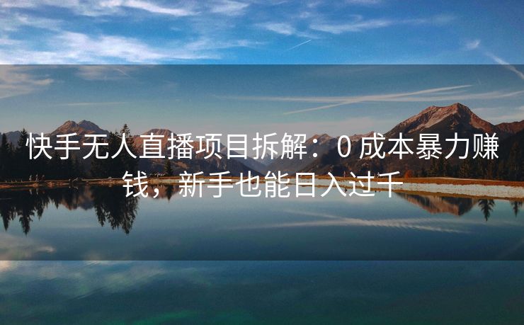 快手无人直播项目拆解：0 成本暴力赚钱，新手也能日入过千