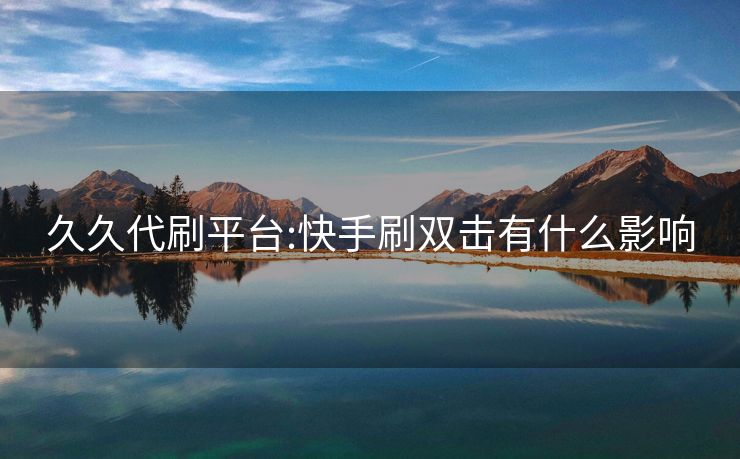 久久代刷平台:快手刷双击有什么影响