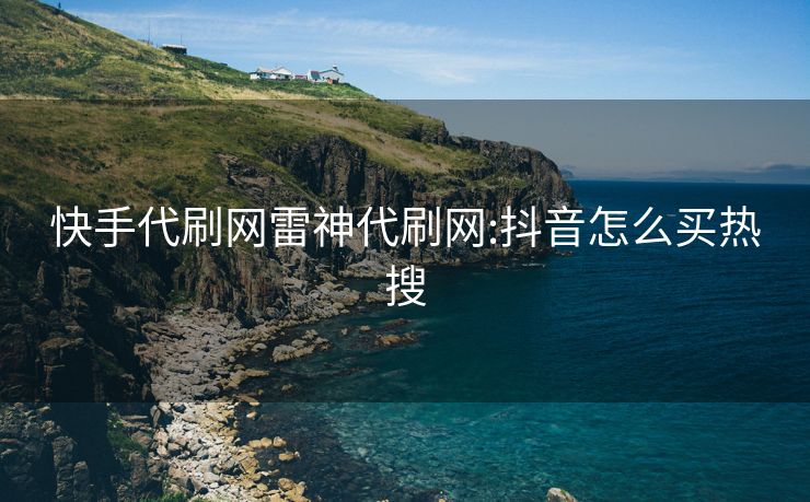 快手代刷网雷神代刷网:抖音怎么买热搜