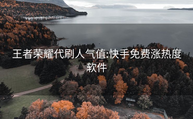 王者荣耀代刷人气值:快手免费涨热度软件