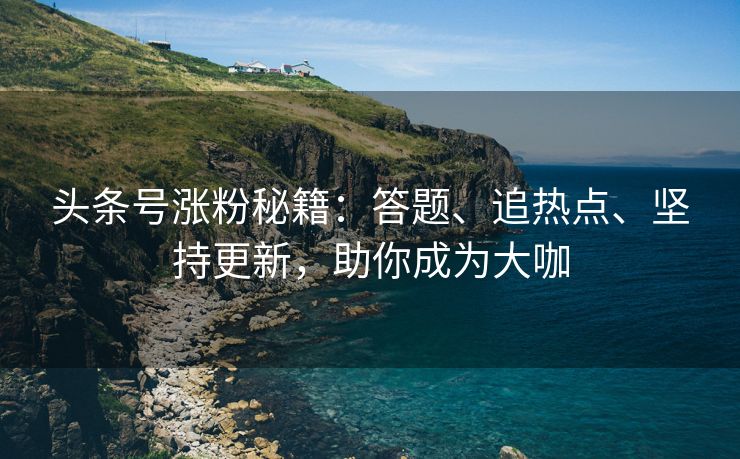 头条号涨粉秘籍：答题、追热点、坚持更新，助你成为大咖
