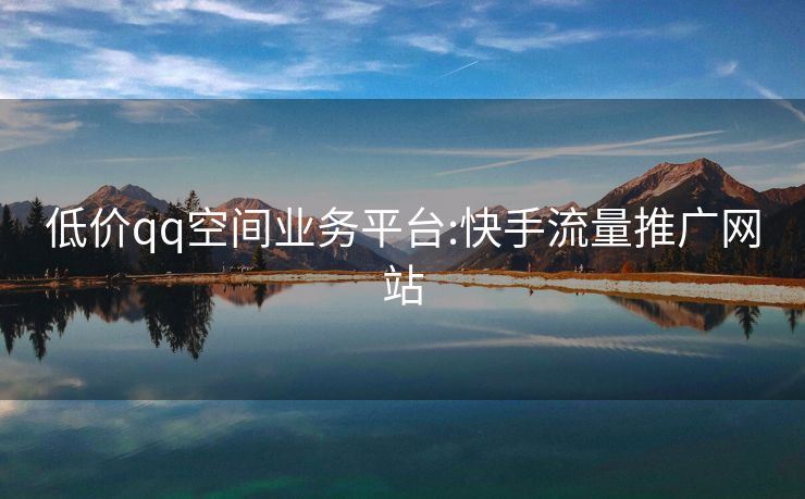 低价qq空间业务平台:快手流量推广网站
