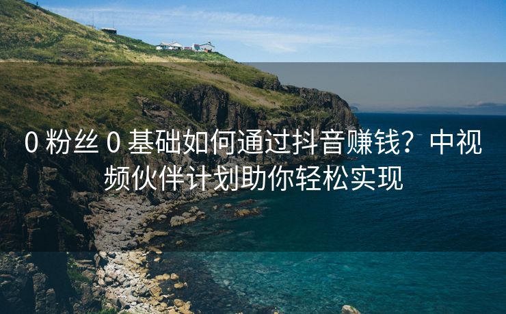 0 粉丝 0 基础如何通过抖音赚钱？中视频伙伴计划助你轻松实现
