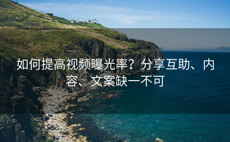 如何提高视频曝光率？分享互助、内容、文案缺一不可