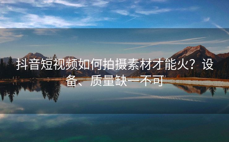 抖音短视频如何拍摄素材才能火？设备、质量缺一不可