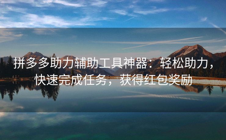 拼多多助力辅助工具神器：轻松助力，快速完成任务，获得红包奖励