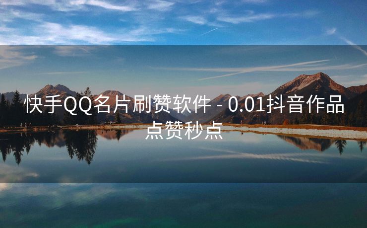 快手QQ名片刷赞软件 - 0.01抖音作品点赞秒点