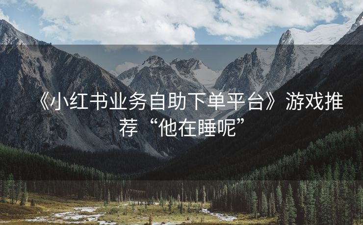 《小红书业务自助下单平台》游戏推荐“他在睡呢”