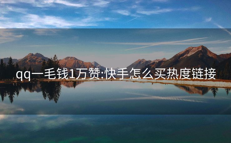 qq一毛钱1万赞:快手怎么买热度链接