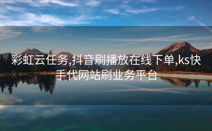 彩虹云任务,抖音刷播放在线下单,ks快手代网站刷业务平台