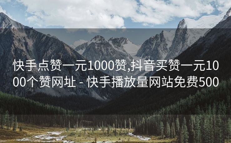 快手点赞一元1000赞,抖音买赞一元1000个赞网址 - 快手播放量网站免费500
