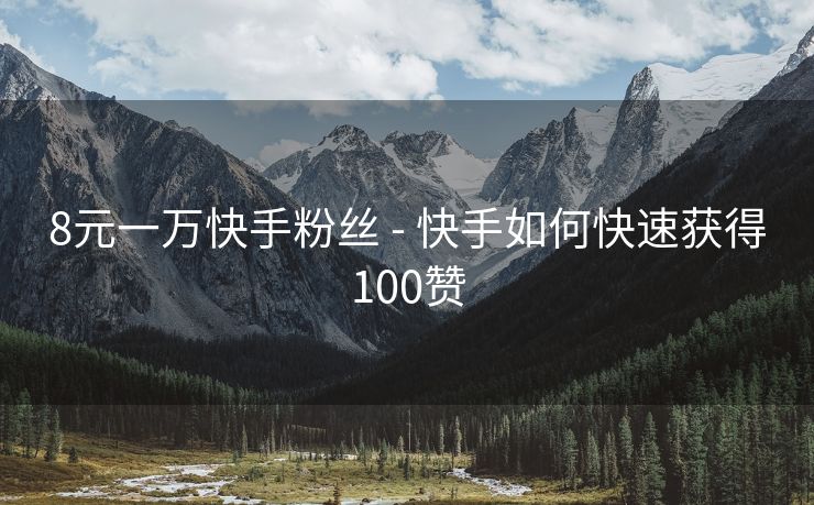 8元一万快手粉丝 - 快手如何快速获得100赞
