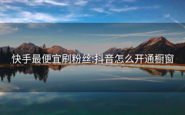快手最便宜刷粉丝:抖音怎么开通橱窗