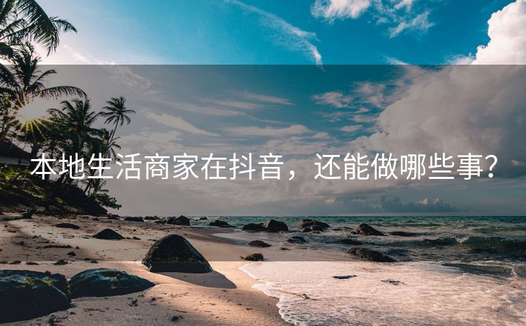 本地生活商家在抖音，还能做哪些事？