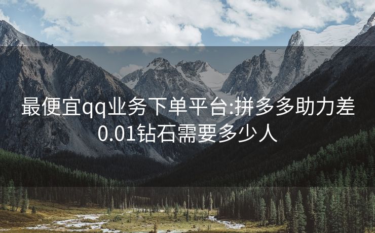 最便宜qq业务下单平台:拼多多助力差0.01钻石需要多少人
