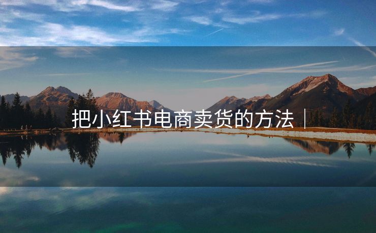 把小红书电商卖货的方法│