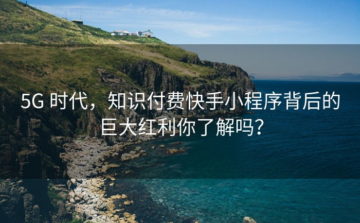 5G 时代，知识付费快手小程序背后的巨大红利你了解吗？