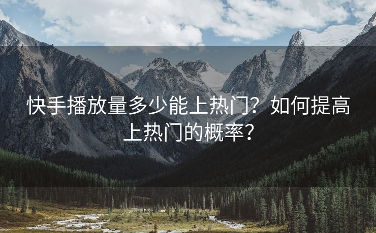 快手播放量多少能上热门？如何提高上热门的概率？