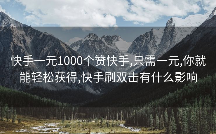 快手一元1000个赞快手,只需一元,你就能轻松获得,快手刷双击有什么影响