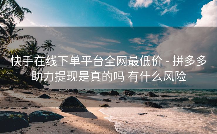 快手在线下单平台全网最低价 - 拼多多助力提现是真的吗 有什么风险