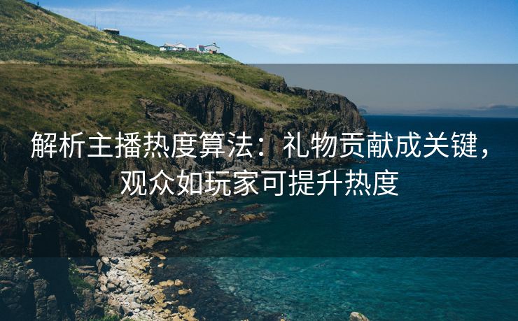 解析主播热度算法：礼物贡献成关键，观众如玩家可提升热度
