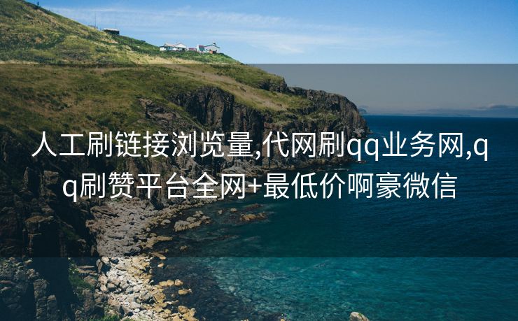 人工刷链接浏览量,代网刷qq业务网,qq刷赞平台全网+最低价啊豪微信