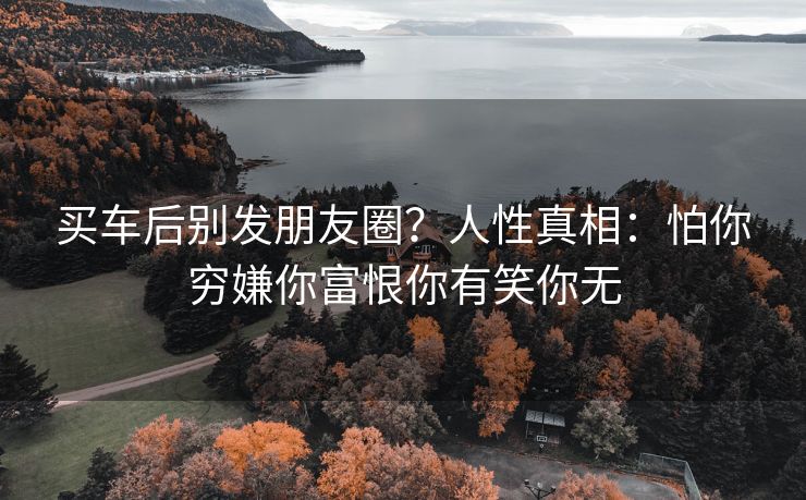 买车后别发朋友圈？人性真相：怕你穷嫌你富恨你有笑你无