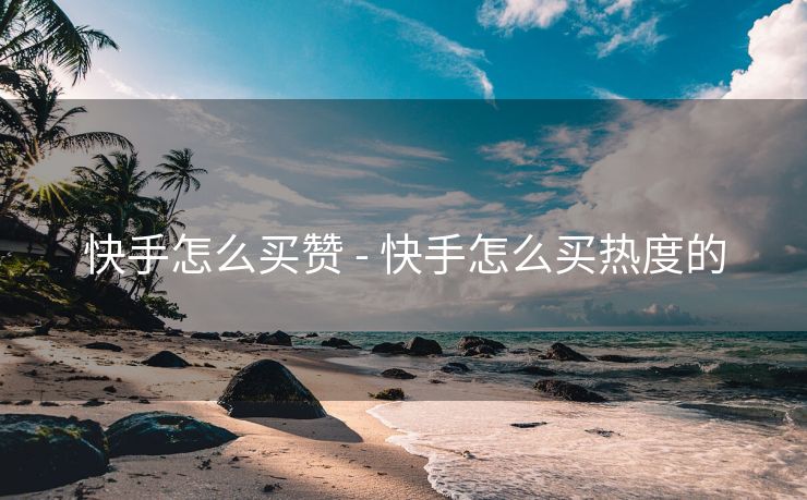 快手怎么买赞 - 快手怎么买热度的