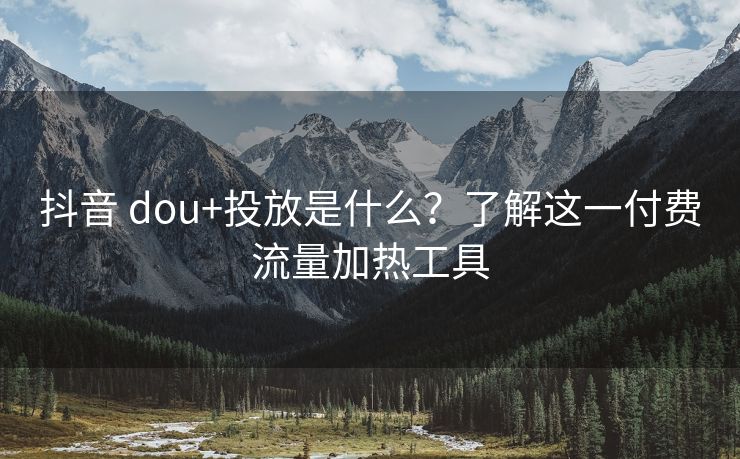 抖音 dou+投放是什么？了解这一付费流量加热工具
