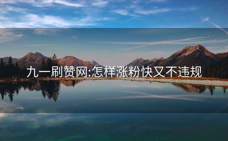 九一刷赞网:怎样涨粉快又不违规