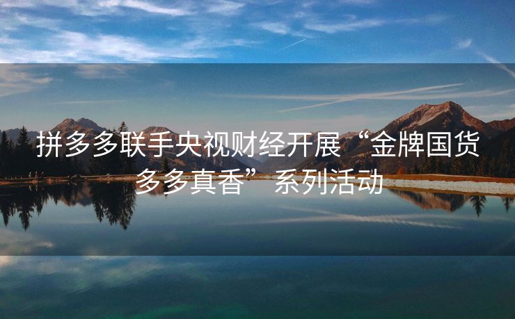 拼多多联手央视财经开展“金牌国货多多真香”系列活动