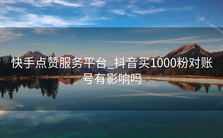 快手点赞服务平台_抖音买1000粉对账号有影响吗