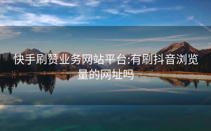 快手刷赞业务网站平台:有刷抖音浏览量的网址吗