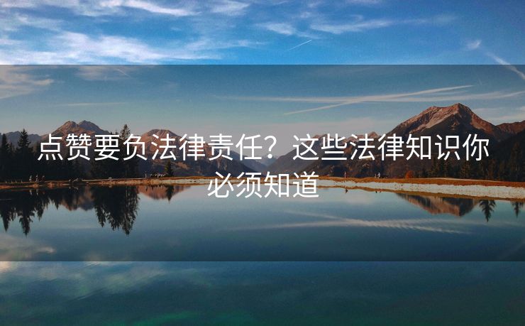 点赞要负法律责任？这些法律知识你必须知道