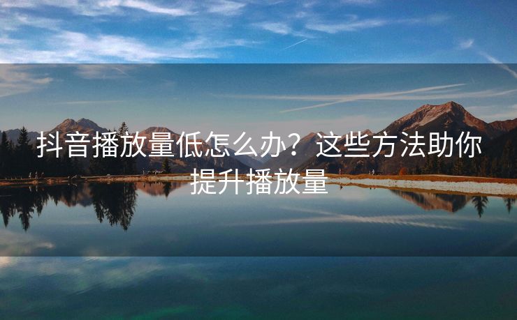 抖音播放量低怎么办？这些方法助你提升播放量