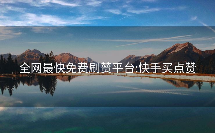 全网最快免费刷赞平台:快手买点赞