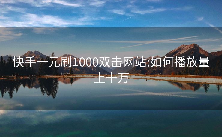 快手一元刷1000双击网站:如何播放量上十万