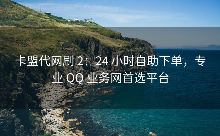 卡盟代网刷 2：24 小时自助下单，专业 QQ 业务网首选平台