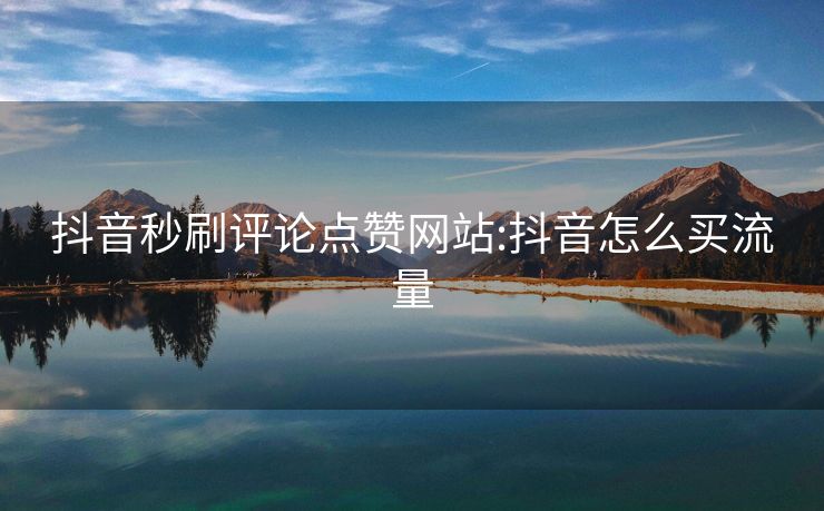 抖音秒刷评论点赞网站:抖音怎么买流量