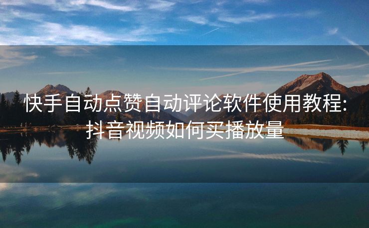 快手自动点赞自动评论软件使用教程:抖音视频如何买播放量