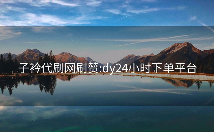 子衿代刷网刷赞:dy24小时下单平台