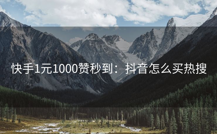 快手1元1000赞秒到：抖音怎么买热搜