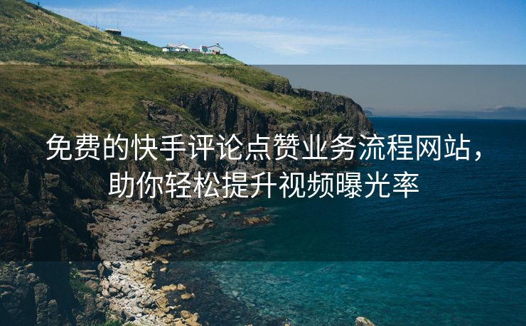 免费的快手评论点赞业务流程网站，助你轻松提升视频曝光率