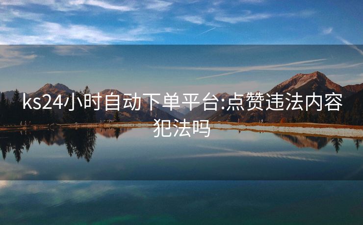 ks24小时自动下单平台:点赞违法内容犯法吗