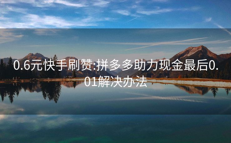 0.6元快手刷赞:拼多多助力现金最后0.01解决办法