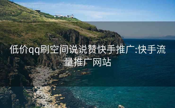 低价qq刷空间说说赞快手推广:快手流量推广网站